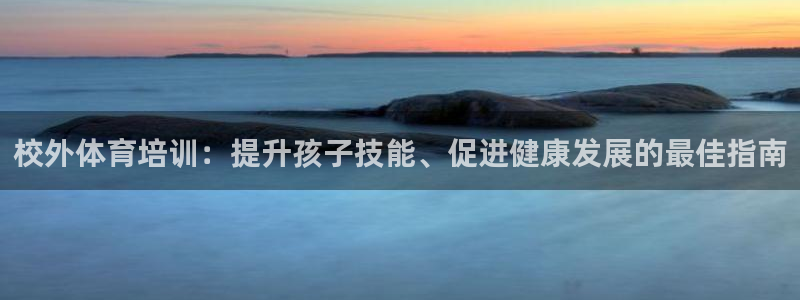 极悦平台注册官网下载：校外体育培训：提升孩子技能、促