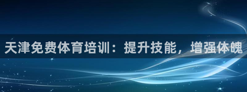 极悦平台登录入口注册不了：天津免费体育培训：提升技能