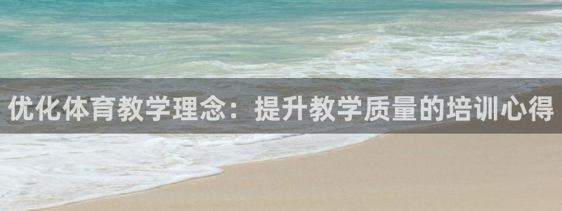 极悦官网的登录方法：优化体育教学理念：提升教学质量的