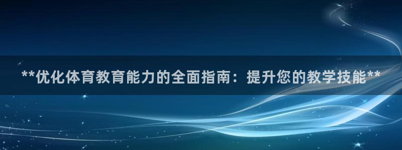 极悦平台官网下载中心app：**优化体育教育能力的全