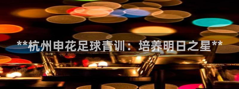 极悦平台官方网站首页：**杭州申花足球青训：培养明日