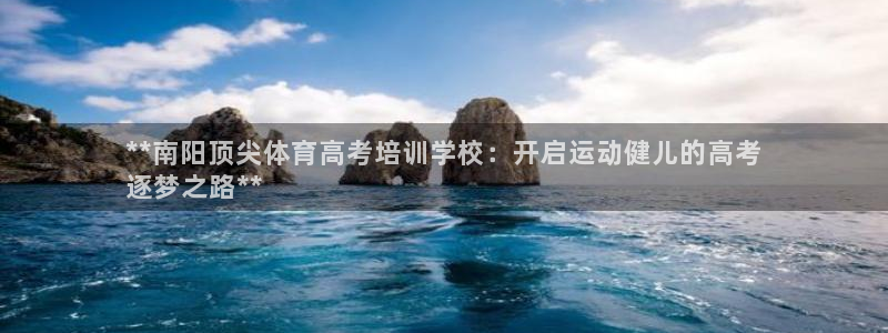 极悦娱乐代理怎么样知乎：**南阳顶尖体育高考培训学校