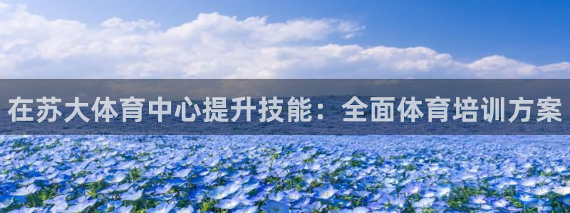 极悦平台决7O777：在苏大体育中心提升技能：全面体