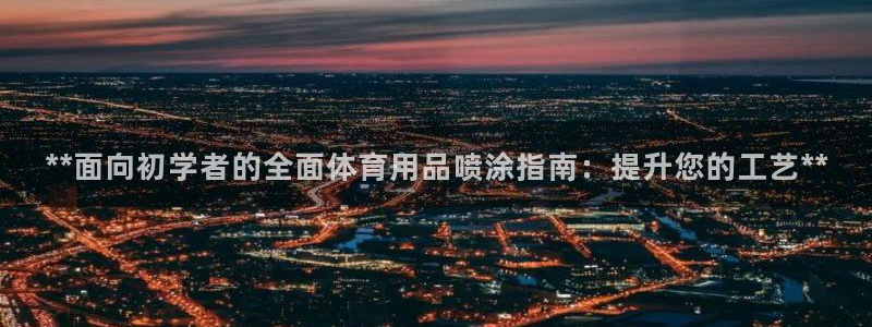 极悦平台下载安装：**面向初学者的全面体育用品喷涂指