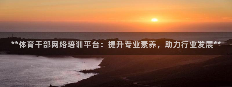 极悦平台官网下载中心网址：**体育干部网络培训平台：