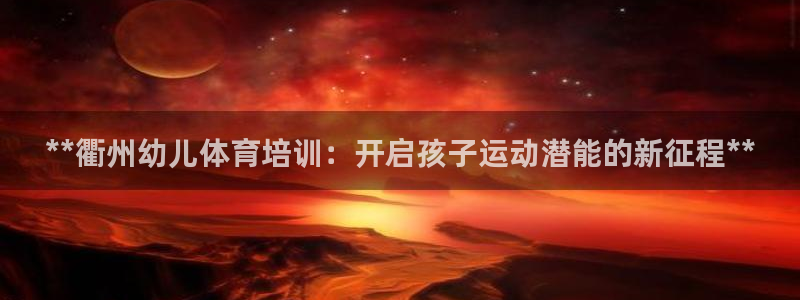 极悦娱乐会被骗吗知乎小说：**衢州幼儿体育培训：开启