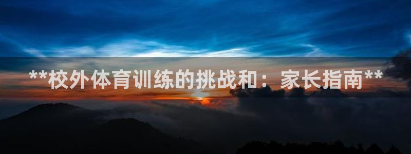 极悦娱乐代理多少钱一个：**校外体育训练的挑战和：家