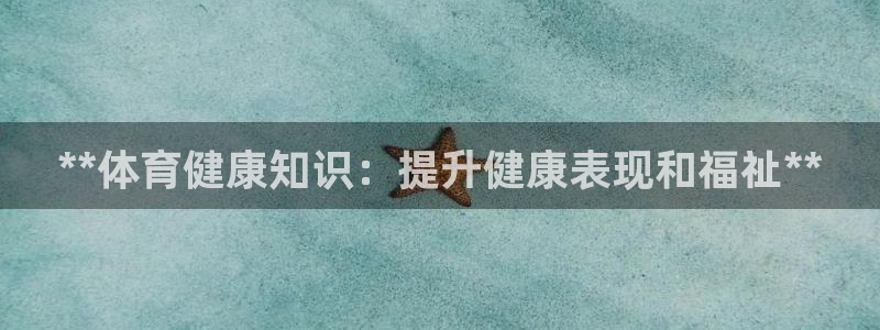 极悦娱乐代理怎么样：**体育健康知识：提升健康表现和