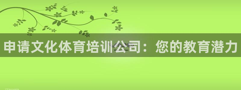 极悦平台代理怎么样：申请文化体育培训公司：您的教育潜