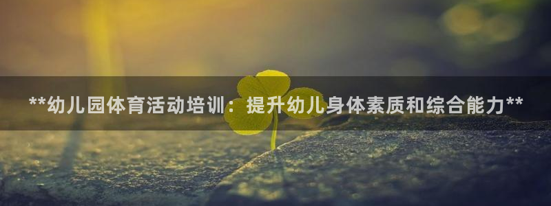 极悦平台与网易合作详情在哪：**幼儿园体育活动培训：