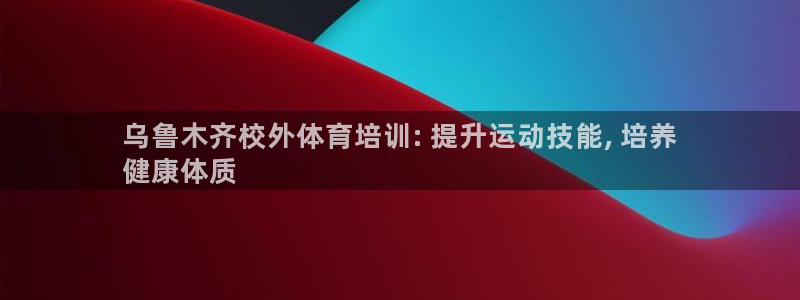极悦平台官方网站入口下载：乌鲁木齐校外体育培训: 提