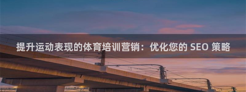 极悦平台注册官网：提升运动表现的体育培训营销：优化您