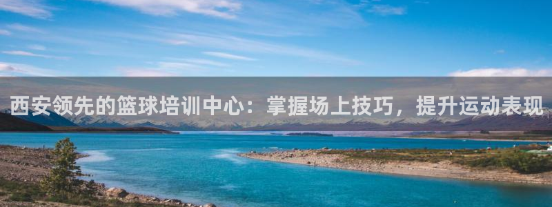 极悦平台和蓝狮平台区别：西安领先的篮球培训中心：掌握