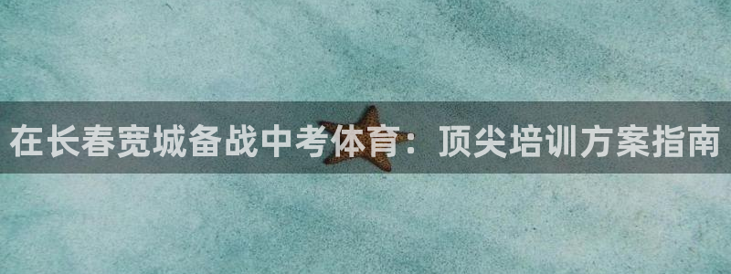 极悦平台官方网址查询：在长春宽城备战中考体育：顶尖培
