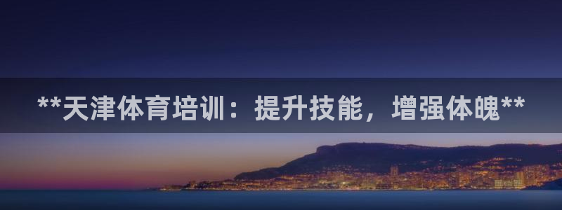 极悦平台官方网站是什么：**天津体育培训：提升技能，