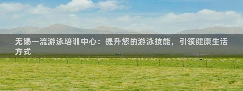 极悦官网旗舰店地址：无锡一流游泳培训中心：提升您的游