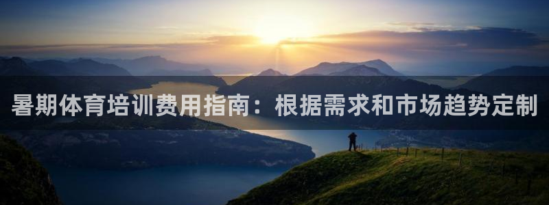 极悦平台官方网址：暑期体育培训费用指南：根据需求和市
