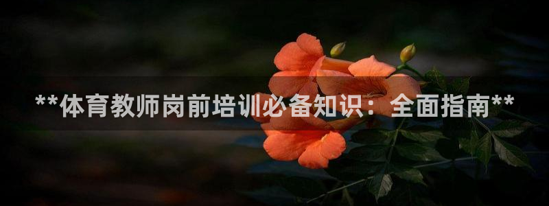 极悦平台是什么：**体育教师岗前培训必备知识：全面指