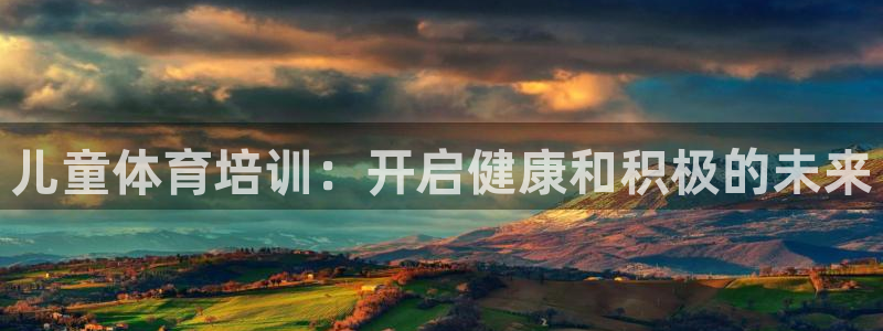 极悦平台保7O777：儿童体育培训：开启健康和积极的