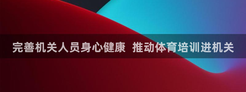 极悦平台注册用户名验证：完善机关人员身心健康  推动