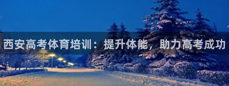 极悦平台官网登录不了怎么办：西安高考体育培训：提升体