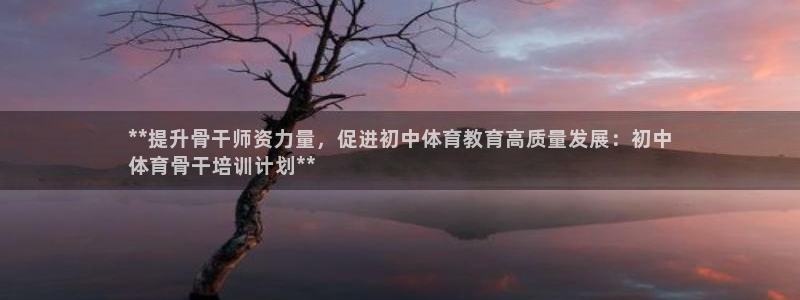 极悦娱乐分7O777：**提升骨干师资力量，促进初中