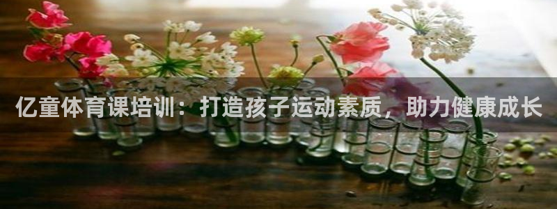 极悦娱乐会被骗吗：亿童体育课培训：打造孩子运动素质，