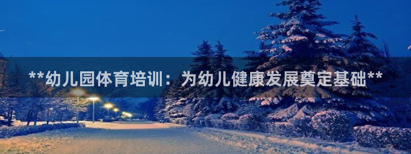 极悦平台官网登录入口网址查询：**幼儿园体育培训：为