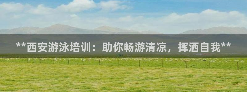 极悦注册：**西安游泳培训：助你畅游清凉，挥洒自我*