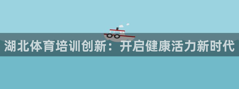 极悦娱乐官网客服联系方式：湖北体育培训创新：开启健康