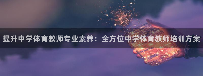 极悦平台客服投诉电话是多少号：提升中学体育教师专业素