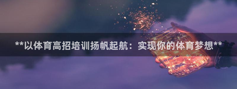 极悦平台注册申请流程详解视频：**以体育高招培训扬帆
