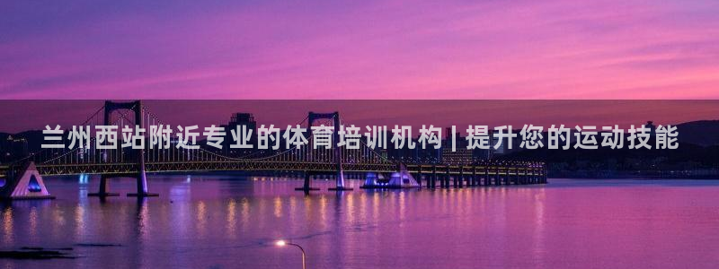 极悦平台官网登录入口手机版：兰州西站附近专业的体育培
