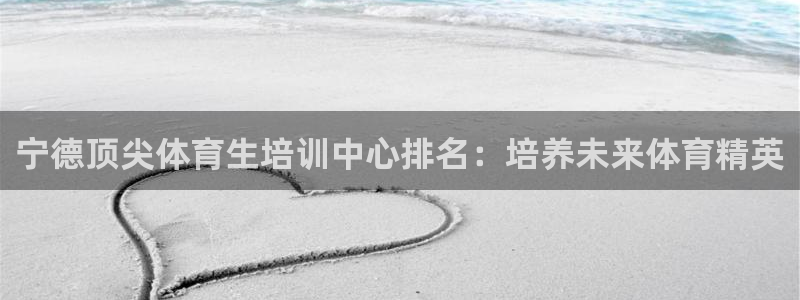 极悦平台是干嘛的：宁德顶尖体育生培训中心排名：培养未