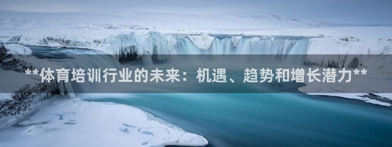 极悦平台注册官网：**体育培训行业的未来：机遇、趋势