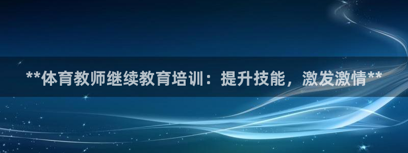 极悦平台官网登录入口下载：**体育教师继续教育培训：