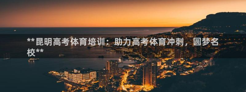 极悦娱乐官网客服联系方式：**昆明高考体育培训：助力高考体育